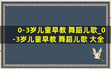 0-3岁儿童早教 舞蹈儿歌_0-3岁儿童早教 舞蹈儿歌 大全